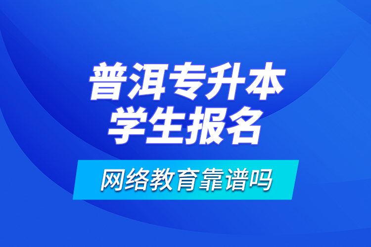 普洱專升本學(xué)生報名網(wǎng)絡(luò)教育靠譜嗎？