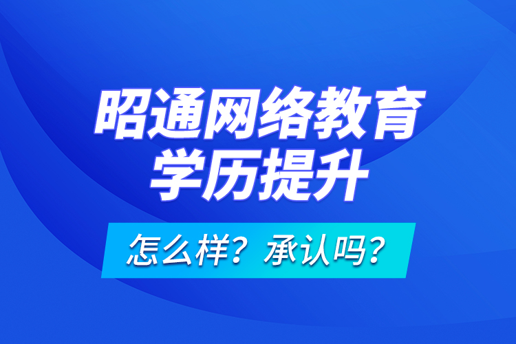 昭通網(wǎng)絡教育學歷提升怎么樣？承認嗎？