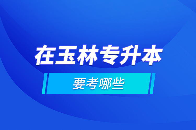在玉林專升本要考哪些？