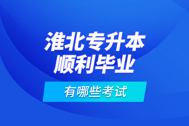 淮北專升本順利畢業(yè)有哪些考試？