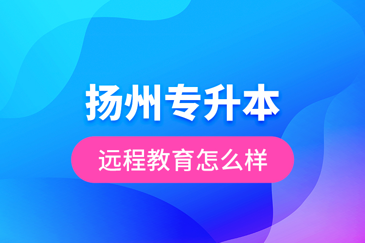揚(yáng)州專升本遠(yuǎn)程教育怎么樣？