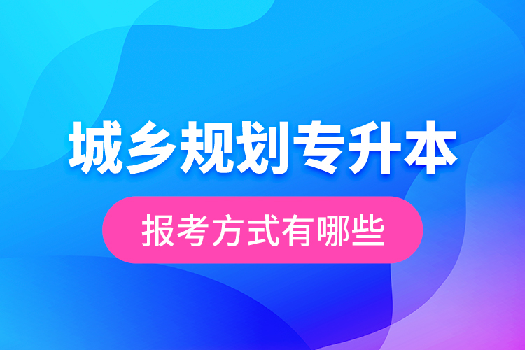 城鄉(xiāng)規(guī)劃專(zhuān)升本的報(bào)考方式有哪些？