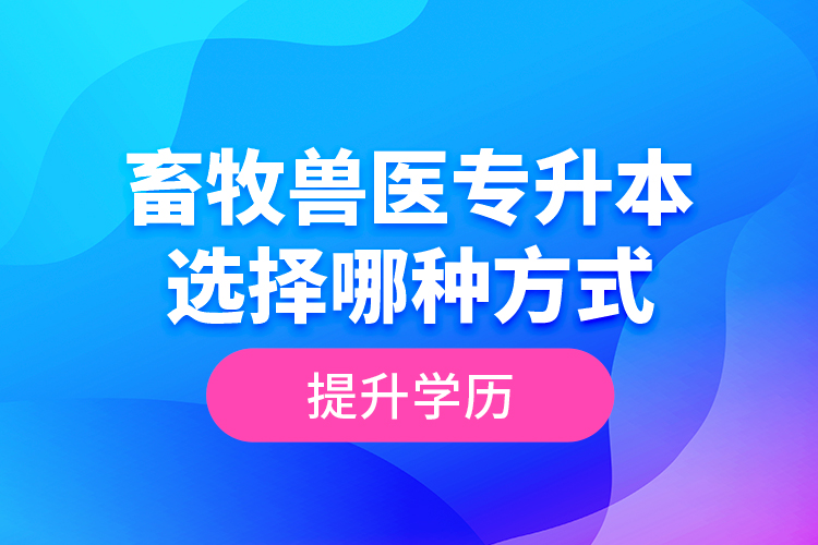 畜牧獸醫(yī)專升本選擇哪種方式提升學(xué)歷？