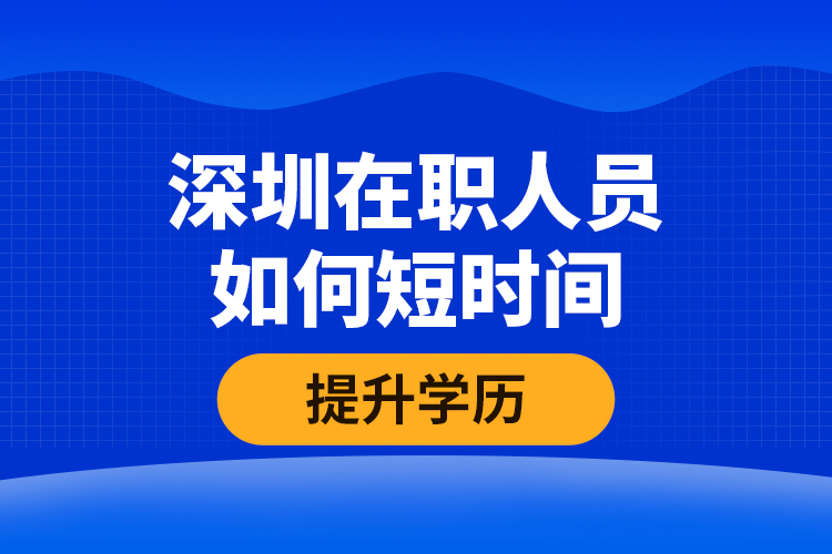 深圳在職人員如何短時間提升學(xué)歷？