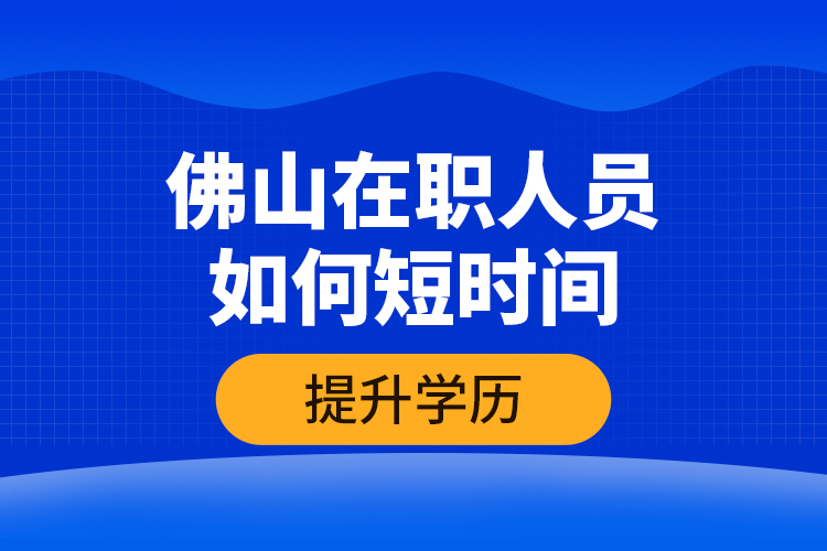 佛山在職人員如何短時(shí)間提升學(xué)歷？