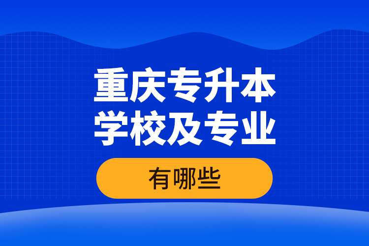 重慶專升本學(xué)校及專業(yè)有哪些？