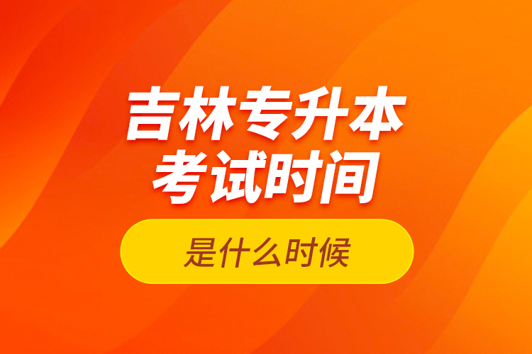 吉林專升本考試時間是什么時候？