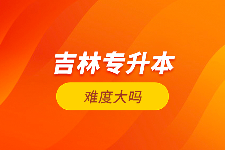 吉林專升本難度大嗎？