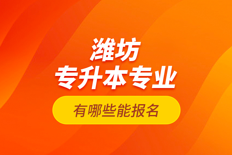 濰坊專(zhuān)升本專(zhuān)業(yè)有哪些能報(bào)名？