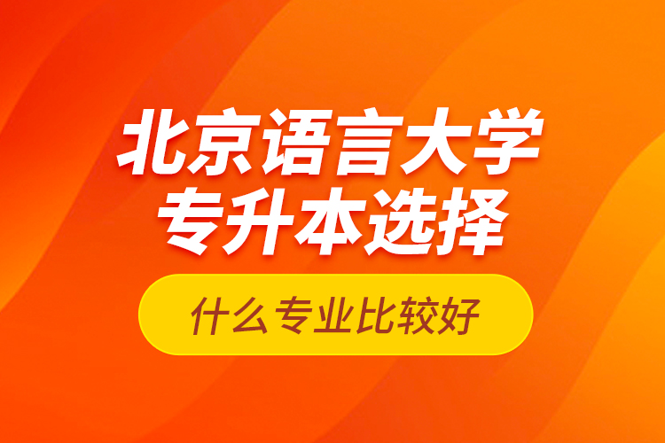 北京語言大學(xué)專升本選擇什么專業(yè)比較好？