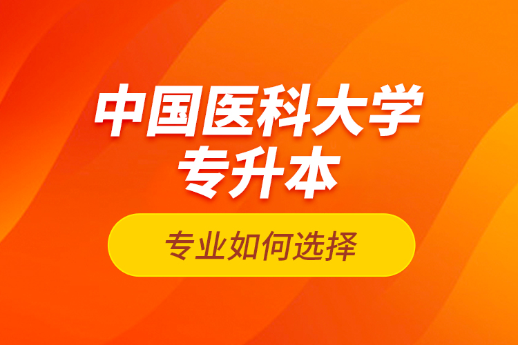 中國醫(yī)科大學專升本專業(yè)如何選擇？