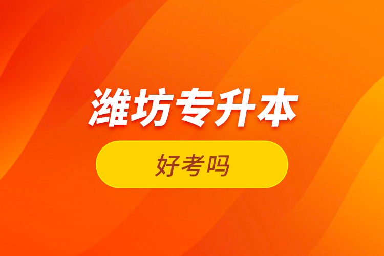 濰坊專升本好考嗎？