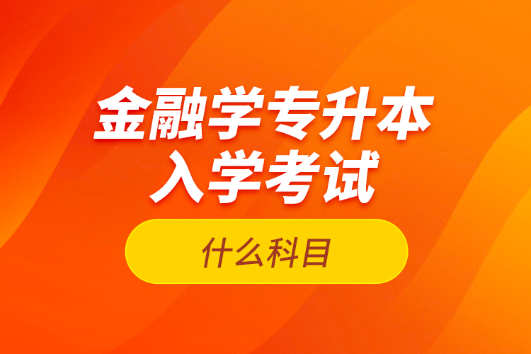金融學專升本入學考試什么科目？