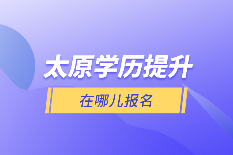 太原學(xué)歷提升在哪兒報名？