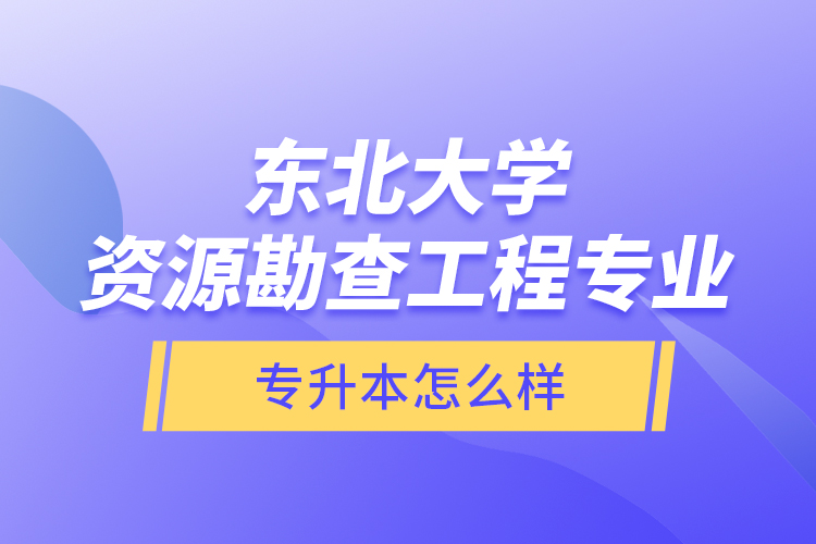 東北大學資源勘查工程專業(yè)專升本怎么樣？