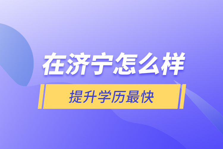 在濟(jì)寧怎么樣提升學(xué)歷最快？