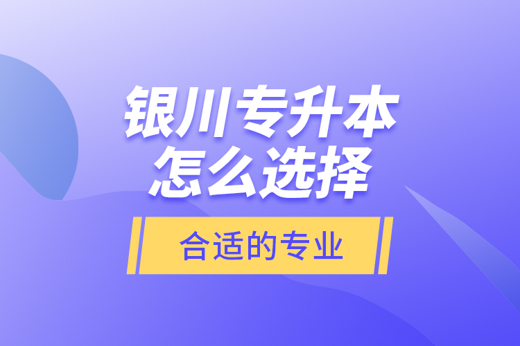 銀川專升本怎么選擇合適的專業(yè)？
