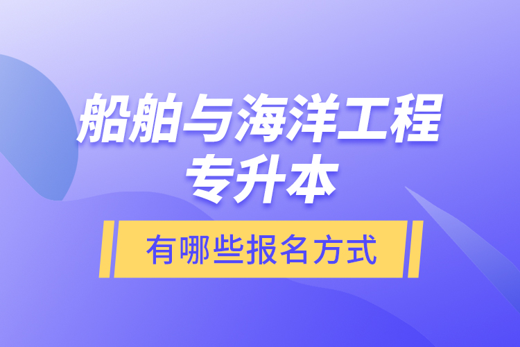 船舶與海洋工程專升本有哪些報名方式？