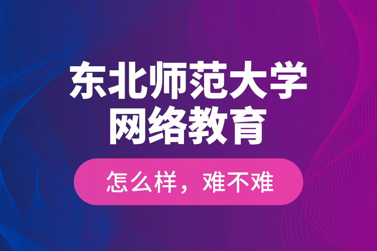 東北師范大學(xué)網(wǎng)絡(luò)教育怎么樣，難不難？