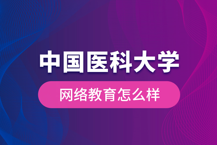 中國(guó)醫(yī)科大學(xué)網(wǎng)絡(luò)教育怎么樣？
