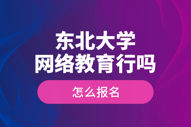 東北大學(xué)網(wǎng)絡(luò)教育行嗎？怎么報名？