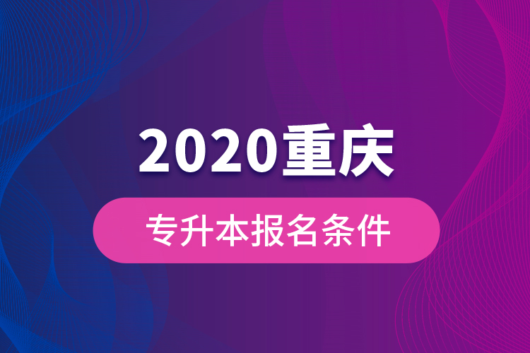 2020重慶專升本報(bào)名條件？