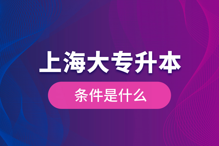 上海大專升本條件是什么？