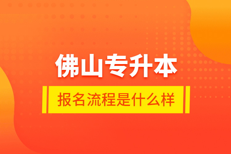 佛山專(zhuān)升本報(bào)名流程是什么樣？