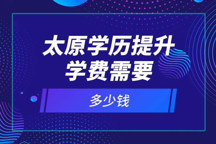 太原學歷提升學費需要多少錢？