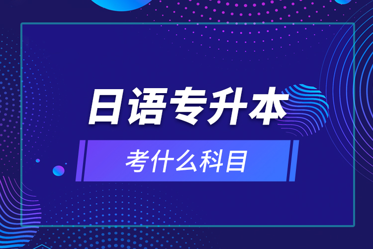 日語專升本考什么科目？