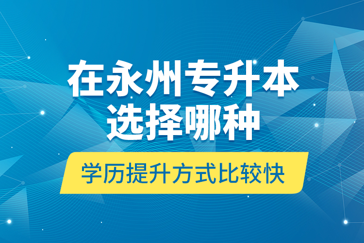 在永州專(zhuān)升本選擇哪種學(xué)歷提升方式比較快？