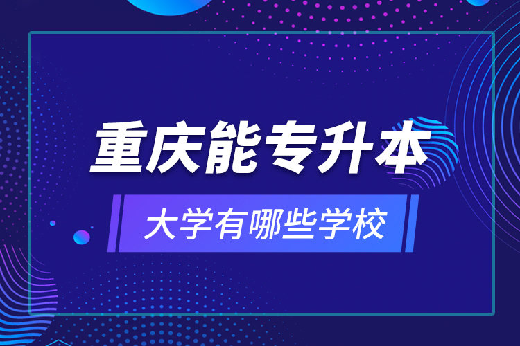 重慶能專升本的大學(xué)有哪些學(xué)校？