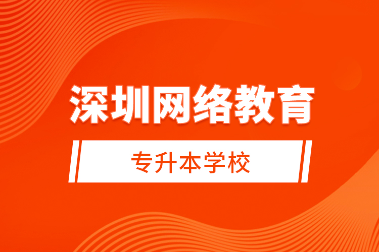 深圳網(wǎng)絡(luò)教育專升本學(xué)校？