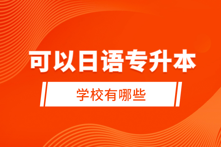 可以日語(yǔ)專(zhuān)升本的學(xué)校有哪些？