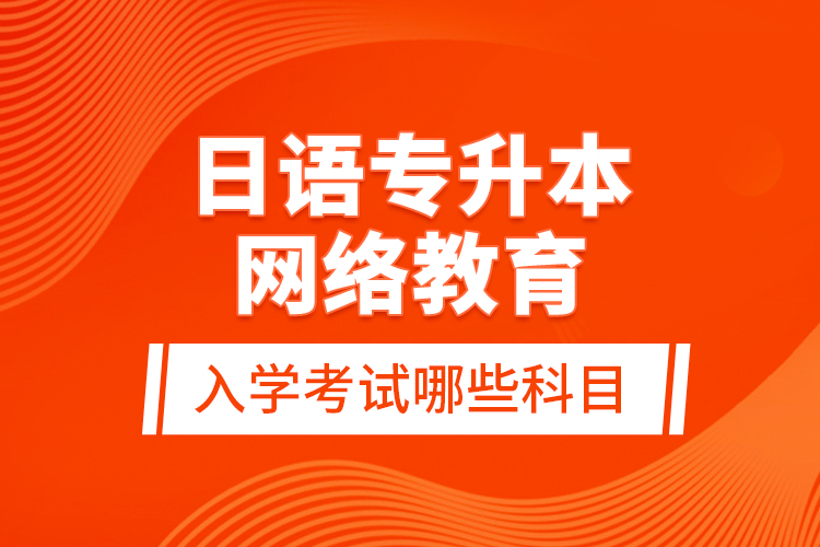 日語專升本網(wǎng)絡(luò)教育入學(xué)考試哪些科目？