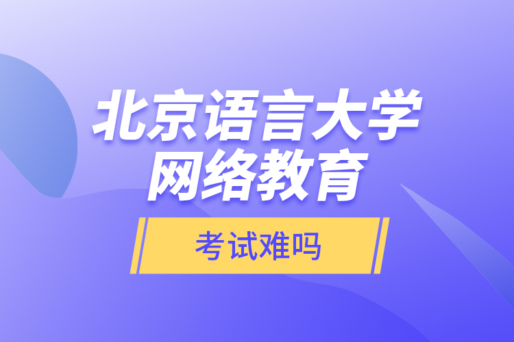 北京語(yǔ)言大學(xué)網(wǎng)絡(luò)教育考試難嗎？