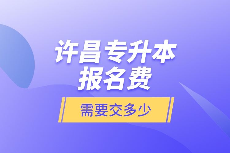 許昌專升本報名費是需要交多少？