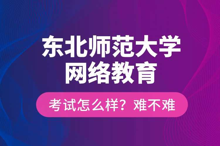 東北師范大學(xué)網(wǎng)絡(luò)教育考試怎么樣？難不難？