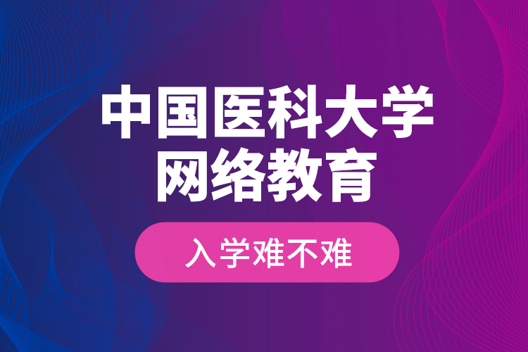 中國醫(yī)科大學(xué)網(wǎng)絡(luò)教育入學(xué)難不難？