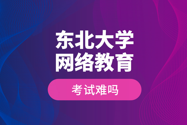 東北大學(xué)網(wǎng)絡(luò)教育考試難嗎？