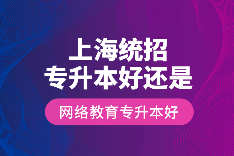 上海統(tǒng)招專升本好還是網絡教育專升本好？