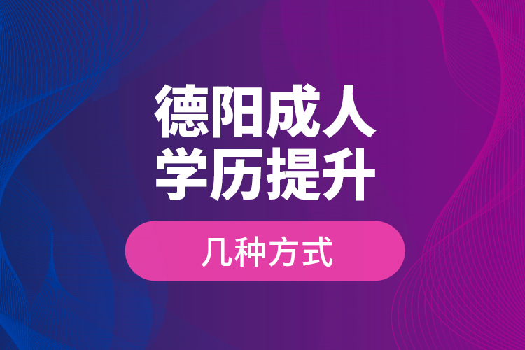 德陽(yáng)成人學(xué)歷提升幾種方式？