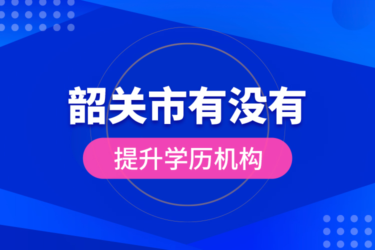 韶關(guān)市有沒有提升學(xué)歷機構(gòu)？