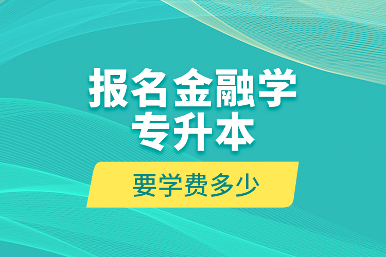 報(bào)名金融學(xué)專升本要學(xué)費(fèi)多少？