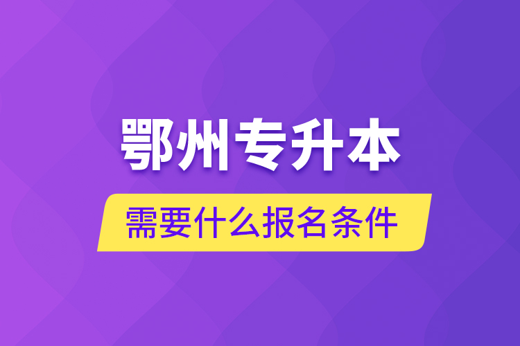鄂州專升本需要什么報名條件？