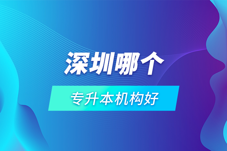 深圳哪個(gè)專升本機(jī)構(gòu)好？