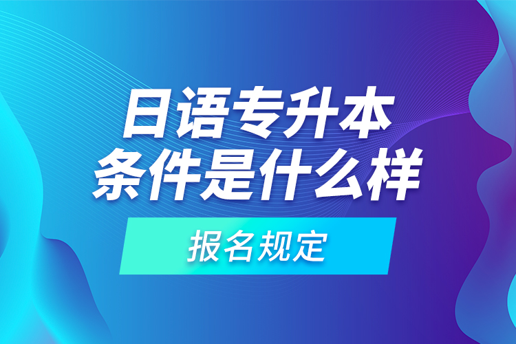 日語(yǔ)專升本條件是什么樣的報(bào)名規(guī)定？