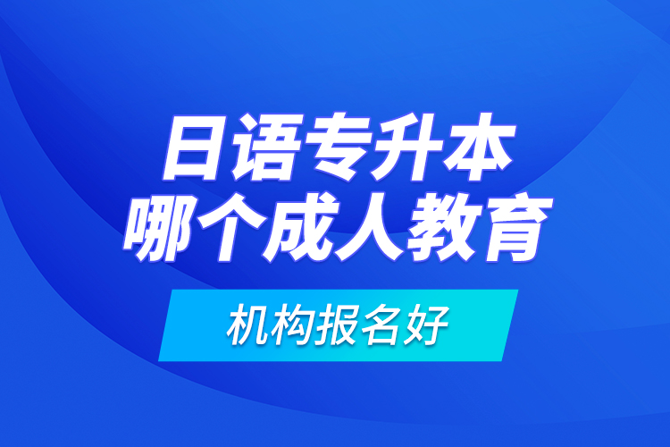日語專升本哪個(gè)成人教育機(jī)構(gòu)報(bào)名好？