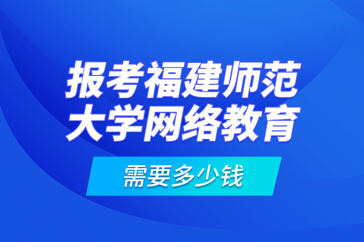報(bào)考福建師范大學(xué)網(wǎng)絡(luò)教育需要多少錢？