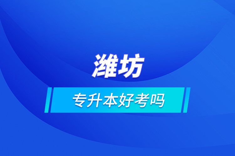 濰坊專升本好考嗎？